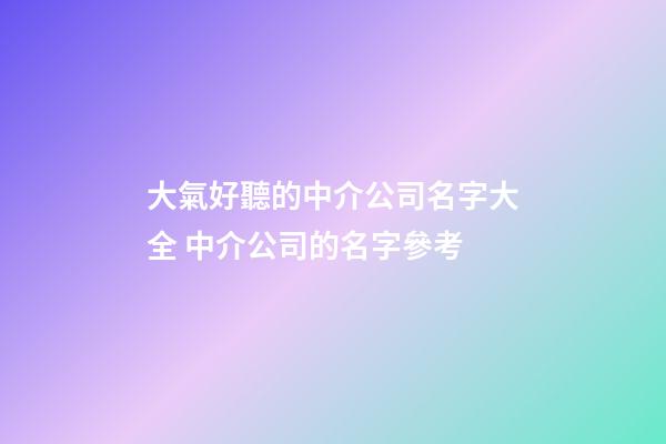 大氣好聽的中介公司名字大全 中介公司的名字參考-第1張-公司起名-玄機派